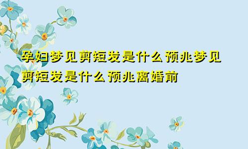 孕妇梦见剪短发是什么预兆梦见剪短发是什么预兆离婚前