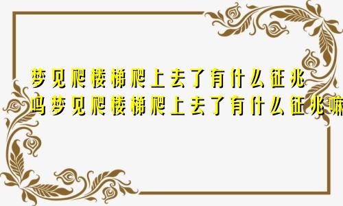 梦见爬楼梯爬上去了有什么征兆吗梦见爬楼梯爬上去了有什么征兆嘛