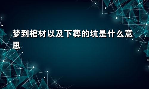 梦到棺材以及下葬的坑是什么意思