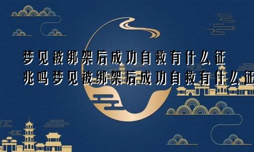 梦见被绑架后成功自救有什么征兆吗梦见被绑架后成功自救有什么征兆嘛