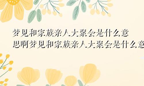 梦见和家族亲人大聚会是什么意思啊梦见和家族亲人大聚会是什么意思呀