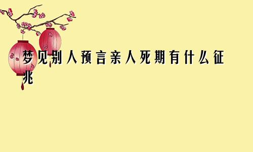 梦见别人预言亲人死期有什么征兆