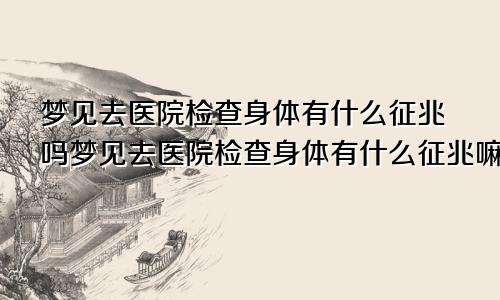 梦见去医院检查身体有什么征兆吗梦见去医院检查身体有什么征兆嘛