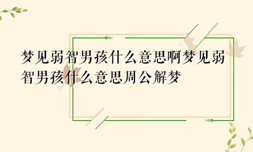 梦见弱智男孩什么意思啊梦见弱智男孩什么意思周公解梦