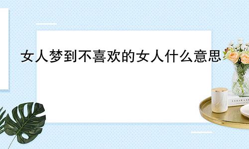 女人梦到不喜欢的女人什么意思