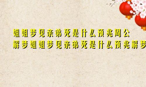 姐姐梦见亲弟死是什么预兆周公解梦姐姐梦见亲弟死是什么预兆解梦