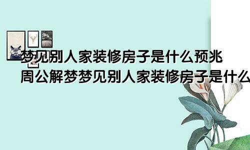 梦见别人家装修房子是什么预兆周公解梦梦见别人家装修房子是什么预兆解梦