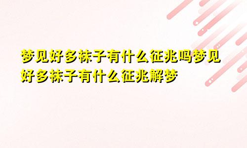 梦见好多袜子有什么征兆吗梦见好多袜子有什么征兆解梦