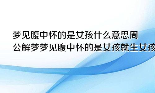 梦见腹中怀的是女孩什么意思周公解梦梦见腹中怀的是女孩就生女孩吗