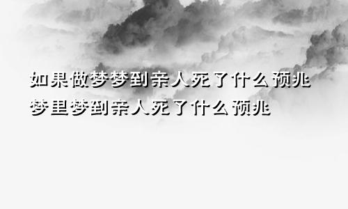 如果做梦梦到亲人死了什么预兆梦里梦到亲人死了什么预兆