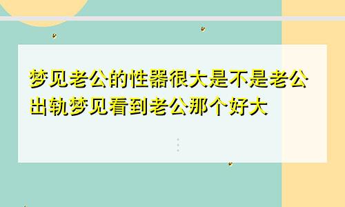 梦见老公的性器很大是不是老公出轨梦见看到老公那个好大