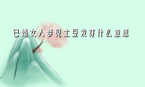 已婚女人梦见土豆发芽什么意思