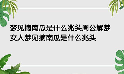 梦见摘南瓜是什么兆头周公解梦女人梦见摘南瓜是什么兆头