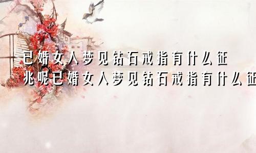 已婚女人梦见钻石戒指有什么征兆呢已婚女人梦见钻石戒指有什么征兆解梦