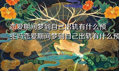 恋爱期间梦到自己出轨有什么预兆吗恋爱期间梦到自己出轨有什么预兆嘛