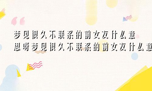 梦见很久不联系的前女友什么意思呀梦见很久不联系的前女友什么意思呢