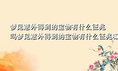 梦见意外得到的宝物有什么征兆吗梦见意外得到的宝物有什么征兆嘛