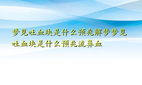 梦见吐血块是什么预兆解梦梦见吐血块是什么预兆流鼻血