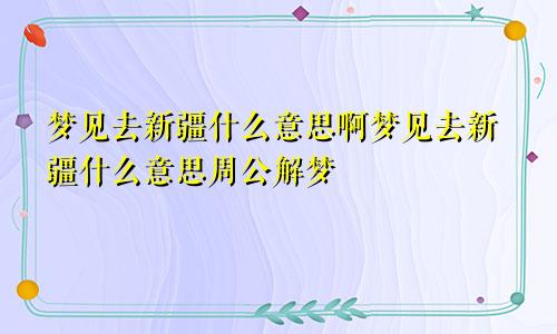 梦见去新疆什么意思啊梦见去新疆什么意思周公解梦