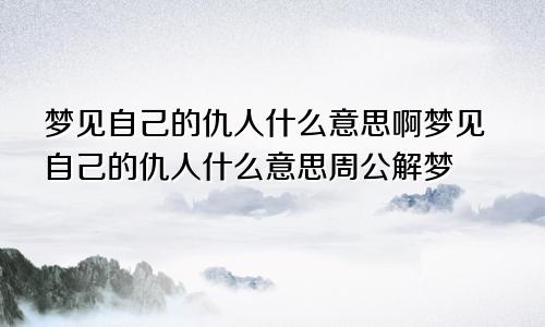 梦见自己的仇人什么意思啊梦见自己的仇人什么意思周公解梦