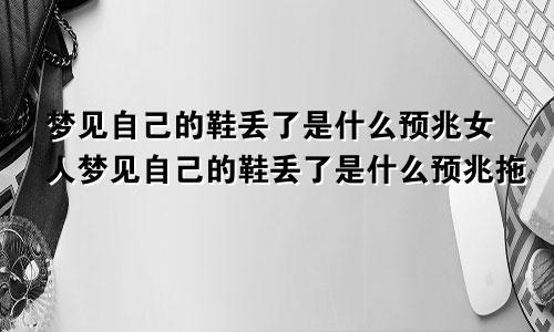 梦见自己的鞋丢了是什么预兆女人梦见自己的鞋丢了是什么预兆拖