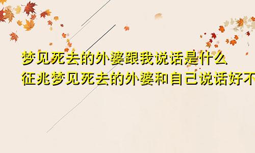 梦见死去的外婆跟我说话是什么征兆梦见死去的外婆和自己说话好不好