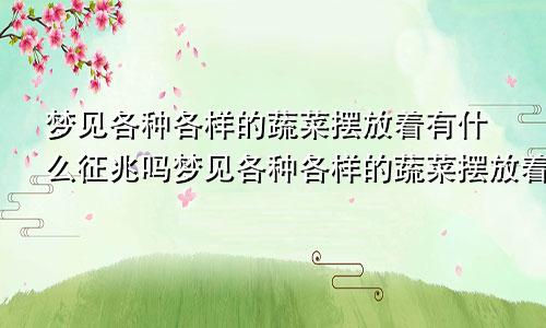 梦见各种各样的蔬菜摆放着有什么征兆吗梦见各种各样的蔬菜摆放着有什么征兆嘛