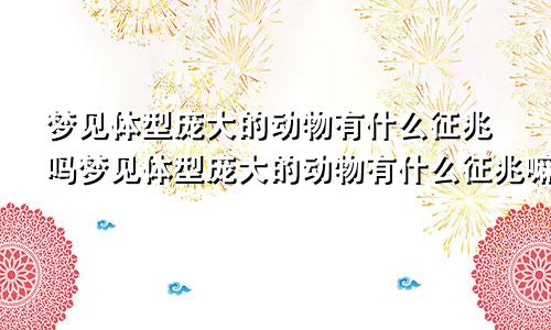 梦见体型庞大的动物有什么征兆吗梦见体型庞大的动物有什么征兆嘛