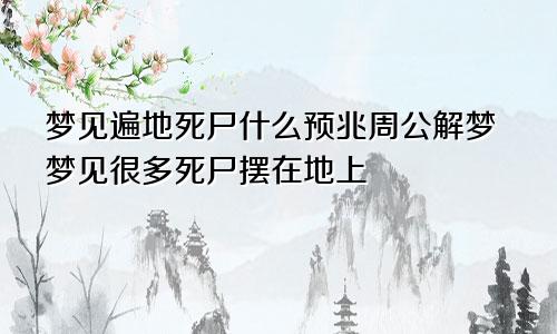 梦见遍地死尸什么预兆周公解梦梦见很多死尸摆在地上