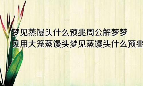 梦见蒸馒头什么预兆周公解梦梦见用大笼蒸馒头梦见蒸馒头什么预兆周公解梦