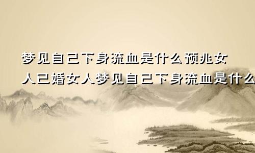 梦见自己下身流血是什么预兆女人已婚女人梦见自己下身流血是什么预兆