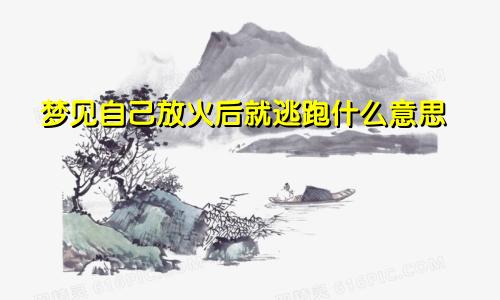 梦见自己放火后就逃跑什么意思