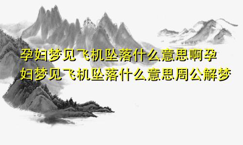 孕妇梦见飞机坠落什么意思啊孕妇梦见飞机坠落什么意思周公解梦