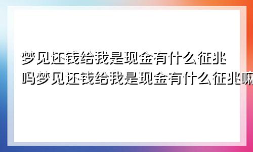 梦见还钱给我是现金有什么征兆吗梦见还钱给我是现金有什么征兆嘛