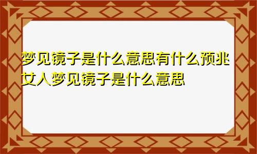 梦见镜子是什么意思有什么预兆女人梦见镜子是什么意思