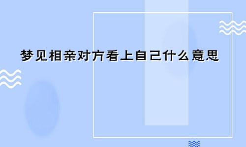 梦见相亲对方看上自己什么意思