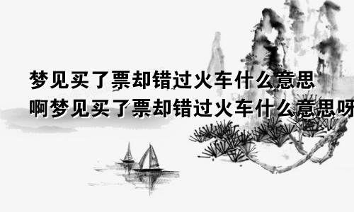 梦见买了票却错过火车什么意思啊梦见买了票却错过火车什么意思呀