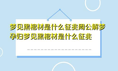 梦见黑棺材是什么征兆周公解梦孕妇梦见黑棺材是什么征兆