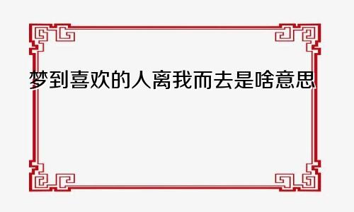 梦到喜欢的人离我而去是啥意思