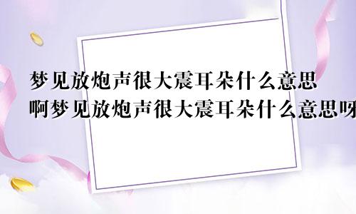 梦见放炮声很大震耳朵什么意思啊梦见放炮声很大震耳朵什么意思呀