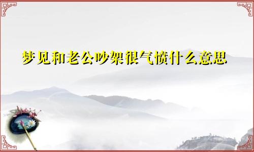 梦见和老公吵架很气愤什么意思