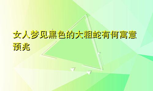 女人梦见黑色的大粗蛇有何寓意预兆