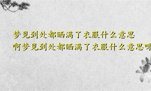 梦见到处都晒满了衣服什么意思啊梦见到处都晒满了衣服什么意思呀