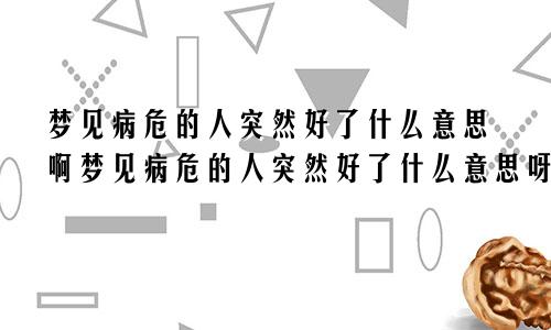 梦见病危的人突然好了什么意思啊梦见病危的人突然好了什么意思呀