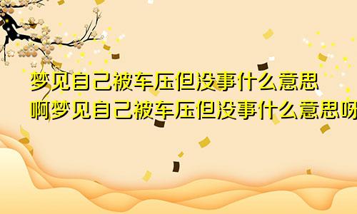 梦见自己被车压但没事什么意思啊梦见自己被车压但没事什么意思呀