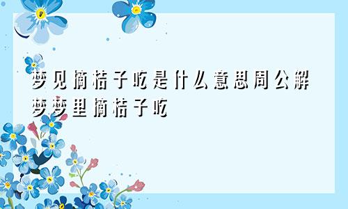 梦见摘桔子吃是什么意思周公解梦梦里摘桔子吃