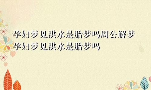 孕妇梦见洪水是胎梦吗周公解梦孕妇梦见洪水是胎梦吗