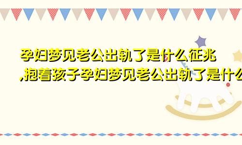 孕妇梦见老公出轨了是什么征兆,抱着孩子孕妇梦见老公出轨了是什么征兆周公解梦