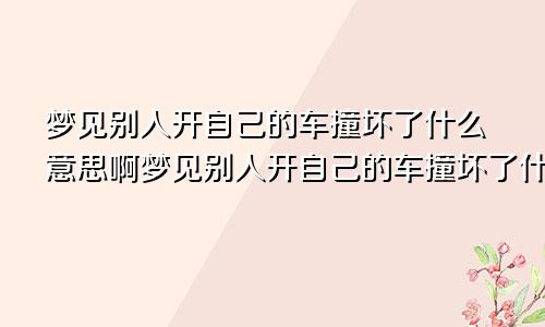 梦见别人开自己的车撞坏了什么意思啊梦见别人开自己的车撞坏了什么意思呀