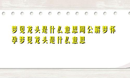 梦见龙头是什么意思周公解梦怀孕梦见龙头是什么意思